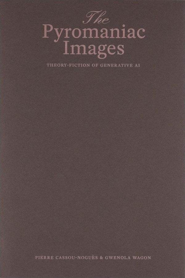 Pierre Cassou-Noguès & Gwenola Wagon — The Pyromaniac Images: Theory-Fiction of Generative AI